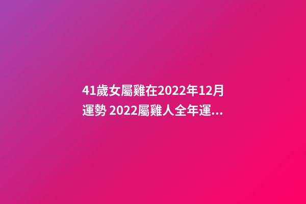 41歲女屬雞在2022年12月運勢 2022屬雞人全年運勢女，2022年適合添丁的屬相-第1張-觀點-玄機派
